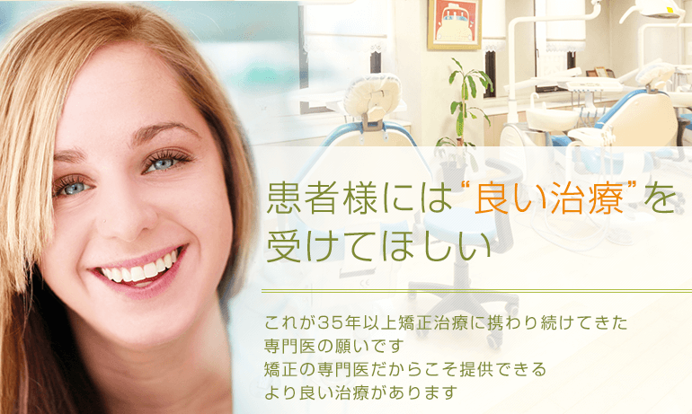 患者様には“良い治療”を受けてほしい これが35年以上矯正治療に携わり続けてきた専門医の願いです　矯正の専門医だからこそ提供できるより良い治療があります